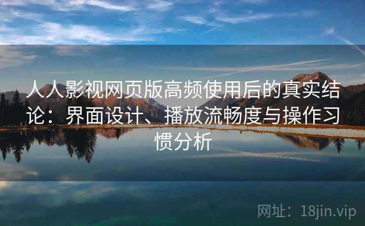 人人影视网页版高频使用后的真实结论:界面设计、播放流畅度与操作习惯分析 人人影视网页版高频使用后的真实结论:界面设计、播放流畅度与操作习惯分析