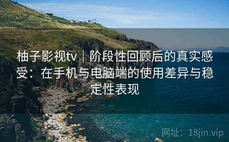 柚子影视tv｜阶段性回顾后的真实感受：在手机与电脑端的使用差异与稳定性表现
