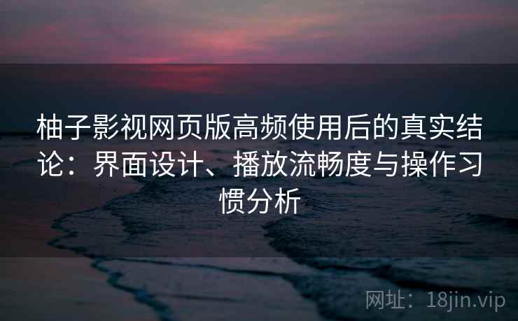 柚子影视网页版高频使用后的真实结论:界面设计、播放流畅度与操作习惯分析 柚子影视网页版高频使用后的真实结论:界面设计、播放流畅度与操作习惯分析