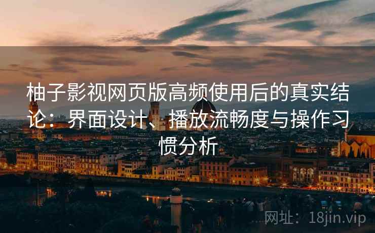 柚子影视网页版高频使用后的真实结论:界面设计、播放流畅度与操作习惯分析 柚子影视网页版高频使用后的真实结论:界面设计、播放流畅度与操作习惯分析
