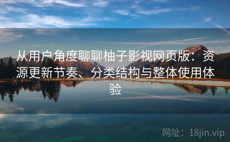 从用户角度聊聊柚子影视网页版:资源更新节奏、分类结构与整体使用体验 从用户角度聊聊柚子影视网页版:资源更新节奏、分类结构与整体使用体验