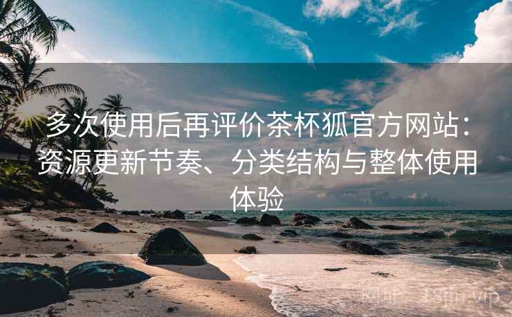 多次使用后再评价茶杯狐官方网站：资源更新节奏、分类结构与整体使用体验