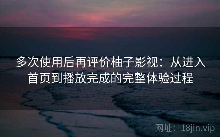 多次使用后再评价柚子影视：从进入首页到播放完成的完整体验过程