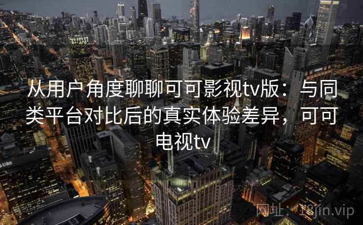 从用户角度聊聊可可影视tv版：与同类平台对比后的真实体验差异，可可电视tv