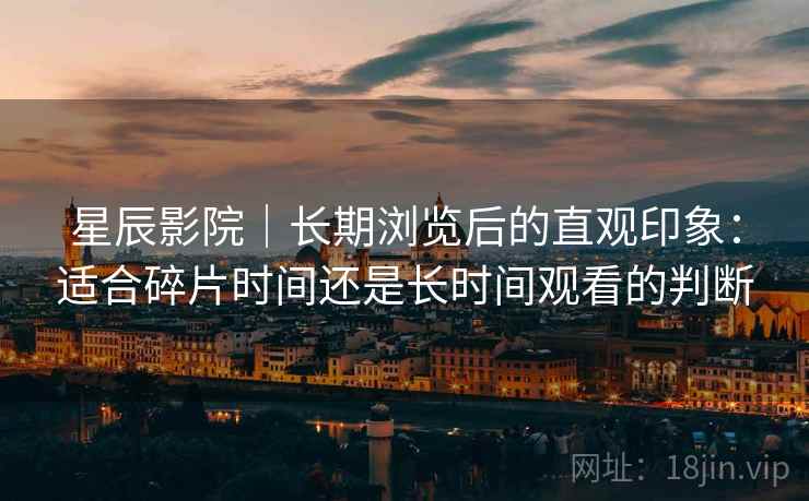 星辰影院|长期浏览后的直观印象:适合碎片时间还是长时间观看的判断 星辰影院|长期浏览后的直观印象:适合碎片时间还是长时间观看的判断