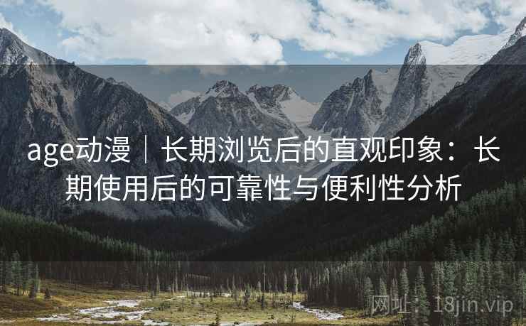 age动漫|长期浏览后的直观印象:长期使用后的可靠性与便利性分析 age动漫|长期浏览后的直观印象:长期使用后的可靠性与便利性分析