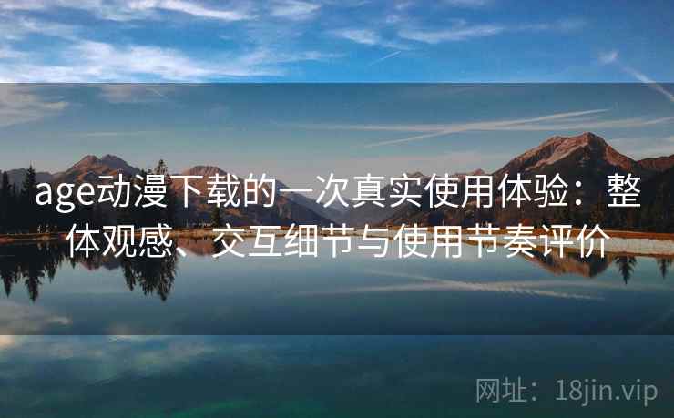 age动漫下载的一次真实使用体验：整体观感、交互细节与使用节奏评价