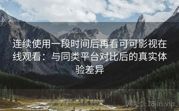连续使用一段时间后再看可可影视在线观看:与同类平台对比后的真实体验差异 连续使用一段时间后再看可可影视在线观看:与同类平台对比后的真实体验差异