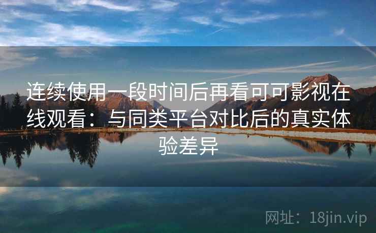连续使用一段时间后再看可可影视在线观看:与同类平台对比后的真实体验差异 连续使用一段时间后再看可可影视在线观看:与同类平台对比后的真实体验差异
