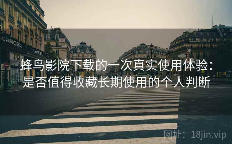 蜂鸟影院下载的一次真实使用体验：是否值得收藏长期使用的个人判断