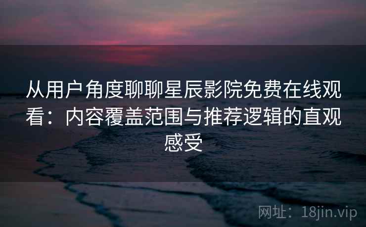 从用户角度聊聊星辰影院免费在线观看:内容覆盖范围与推荐逻辑的直观感受 从用户角度聊聊星辰影院免费在线观看:内容覆盖范围与推荐逻辑的直观感受