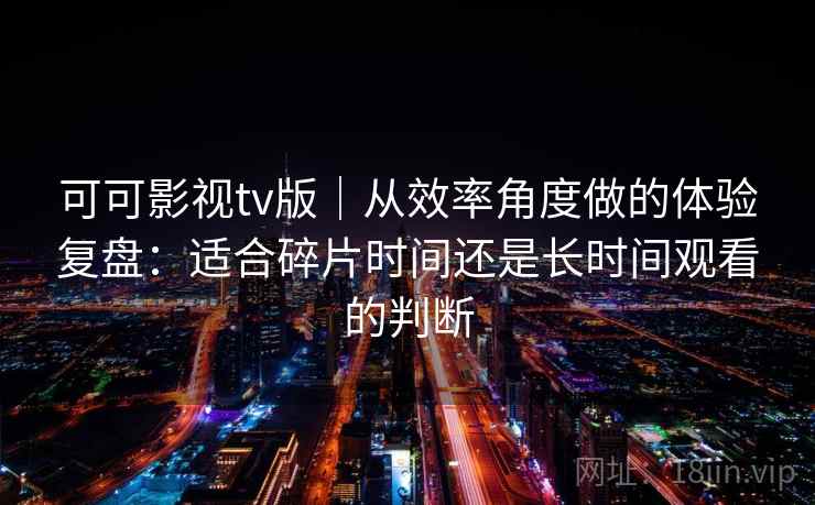 可可影视tv版|从效率角度做的体验复盘:适合碎片时间还是长时间观看的判断 可可影视tv版|从效率角度做的体验复盘:适合碎片时间还是长时间观看的判断