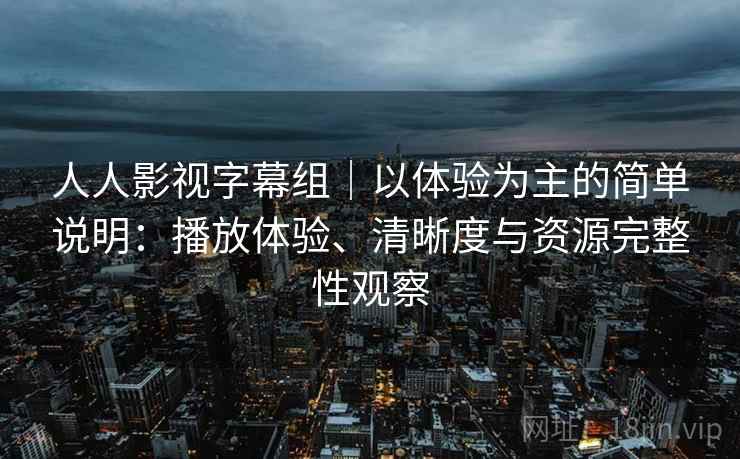 人人影视字幕组｜以体验为主的简单说明：播放体验、清晰度与资源完整性观察