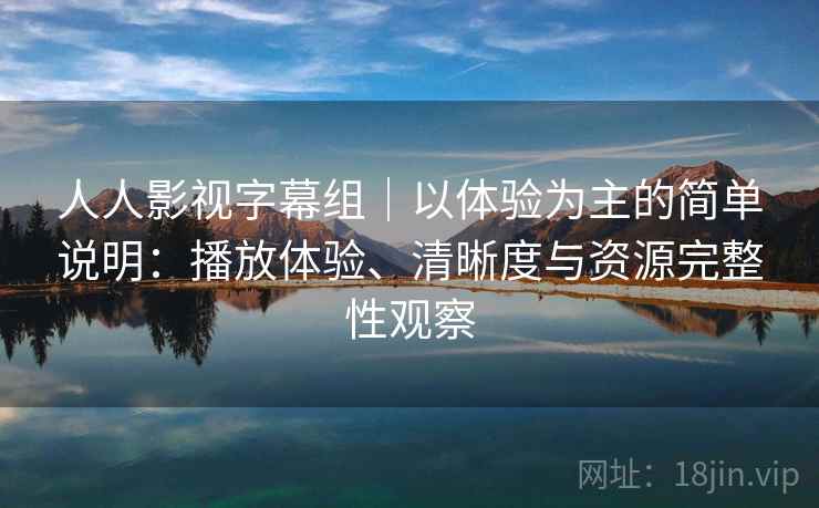 人人影视字幕组｜以体验为主的简单说明：播放体验、清晰度与资源完整性观察