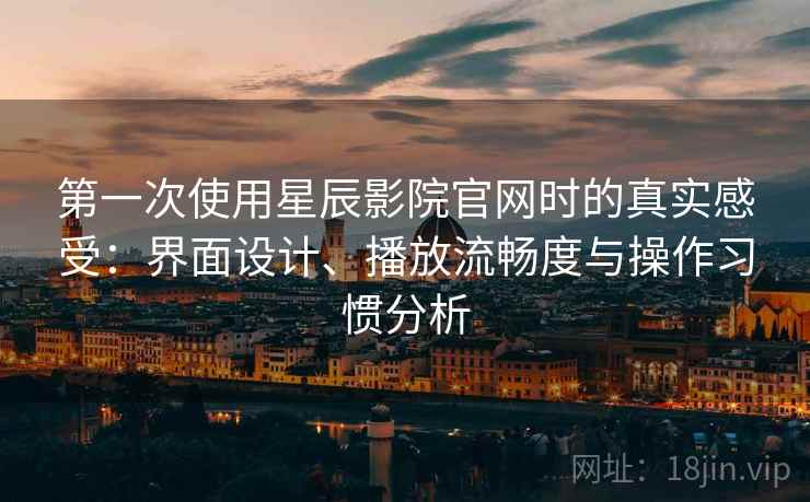 第一次使用星辰影院官网时的真实感受：界面设计、播放流畅度与操作习惯分析