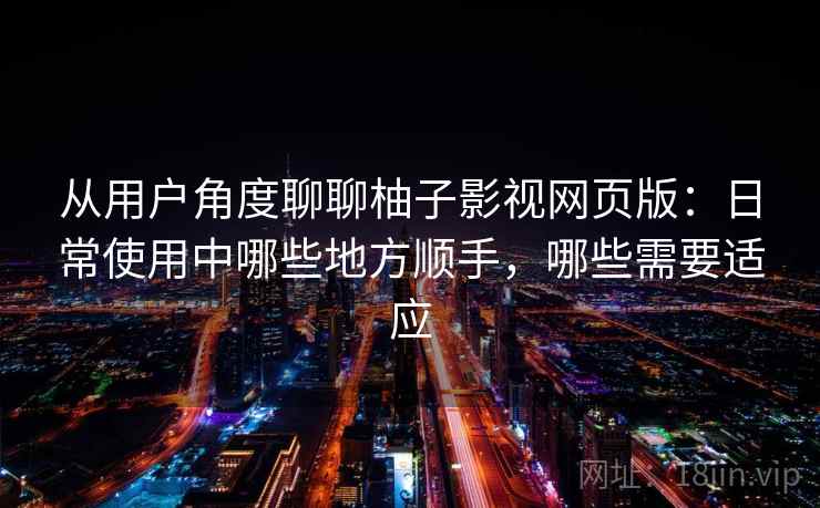 从用户角度聊聊柚子影视网页版：日常使用中哪些地方顺手，哪些需要适应