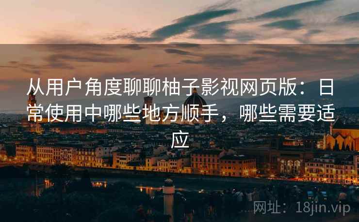 从用户角度聊聊柚子影视网页版：日常使用中哪些地方顺手，哪些需要适应