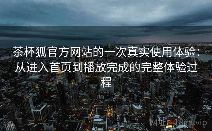 茶杯狐官方网站的一次真实使用体验:从进入首页到播放完成的完整体验过程 茶杯狐官方网站的一次真实使用体验:从进入首页到播放完成的完整体验过程