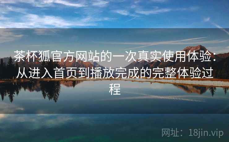 茶杯狐官方网站的一次真实使用体验:从进入首页到播放完成的完整体验过程 茶杯狐官方网站的一次真实使用体验:从进入首页到播放完成的完整体验过程