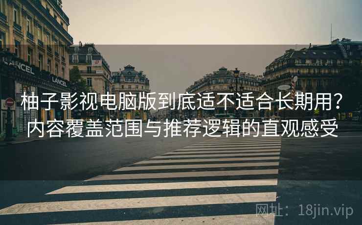 柚子影视电脑版到底适不适合长期用?内容覆盖范围与推荐逻辑的直观感受 柚子影视电脑版到底适不适合长期用?内容覆盖范围与推荐逻辑的直观感受