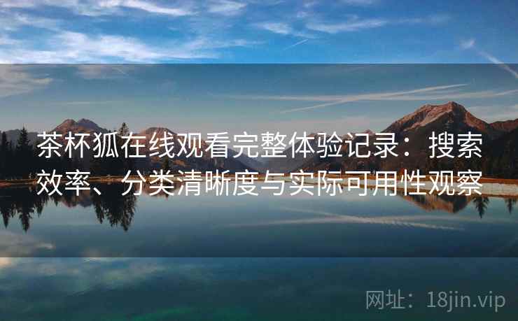 茶杯狐在线观看完整体验记录：搜索效率、分类清晰度与实际可用性观察