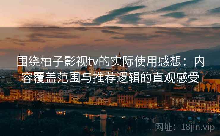 围绕柚子影视tv的实际使用感想：内容覆盖范围与推荐逻辑的直观感受