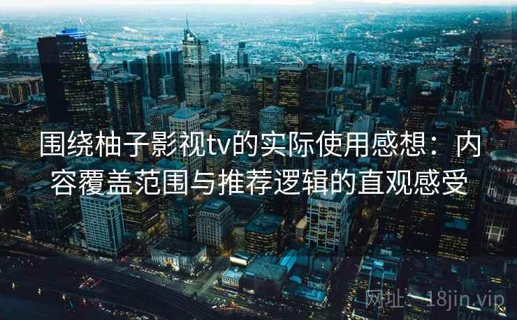 围绕柚子影视tv的实际使用感想：内容覆盖范围与推荐逻辑的直观感受