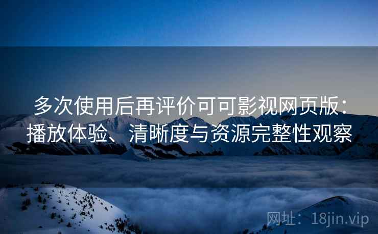 多次使用后再评价可可影视网页版:播放体验、清晰度与资源完整性观察 多次使用后再评价可可影视网页版:播放体验、清晰度与资源完整性观察