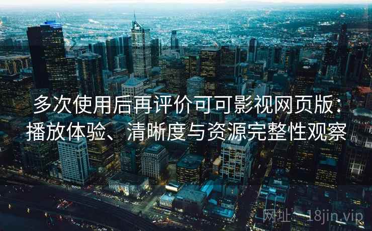 多次使用后再评价可可影视网页版:播放体验、清晰度与资源完整性观察 多次使用后再评价可可影视网页版:播放体验、清晰度与资源完整性观察
