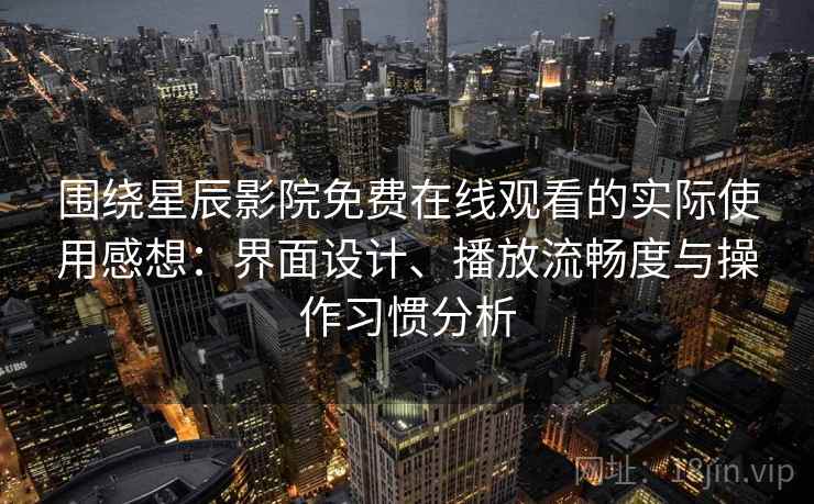 围绕星辰影院免费在线观看的实际使用感想：界面设计、播放流畅度与操作习惯分析