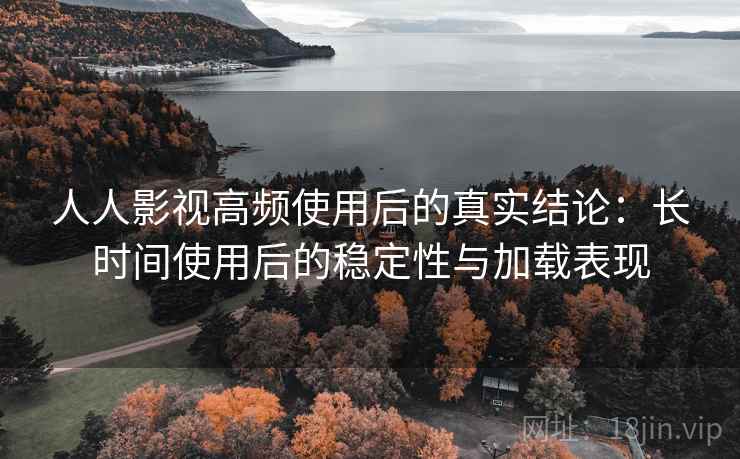 人人影视高频使用后的真实结论:长时间使用后的稳定性与加载表现 人人影视高频使用后的真实结论:长时间使用后的稳定性与加载表现