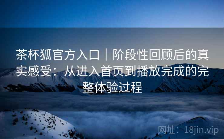 茶杯狐官方入口|阶段性回顾后的真实感受:从进入首页到播放完成的完整体验过程 茶杯狐官方入口|阶段性回顾后的真实感受:从进入首页到播放完成的完整体验过程