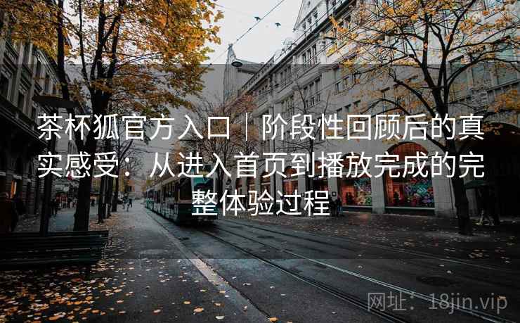 茶杯狐官方入口|阶段性回顾后的真实感受:从进入首页到播放完成的完整体验过程 茶杯狐官方入口|阶段性回顾后的真实感受:从进入首页到播放完成的完整体验过程