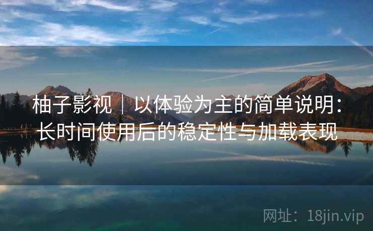 柚子影视|以体验为主的简单说明:长时间使用后的稳定性与加载表现 柚子影视|以体验为主的简单说明:长时间使用后的稳定性与加载表现