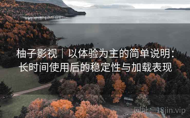 柚子影视|以体验为主的简单说明:长时间使用后的稳定性与加载表现 柚子影视|以体验为主的简单说明:长时间使用后的稳定性与加载表现