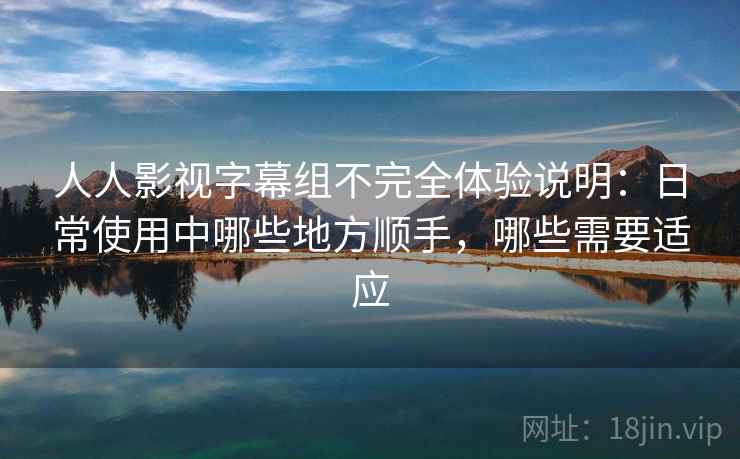 人人影视字幕组不完全体验说明:日常使用中哪些地方顺手,哪些需要适应 人人影视字幕组不完全体验说明:日常使用中哪些地方顺手,哪些需要适应
