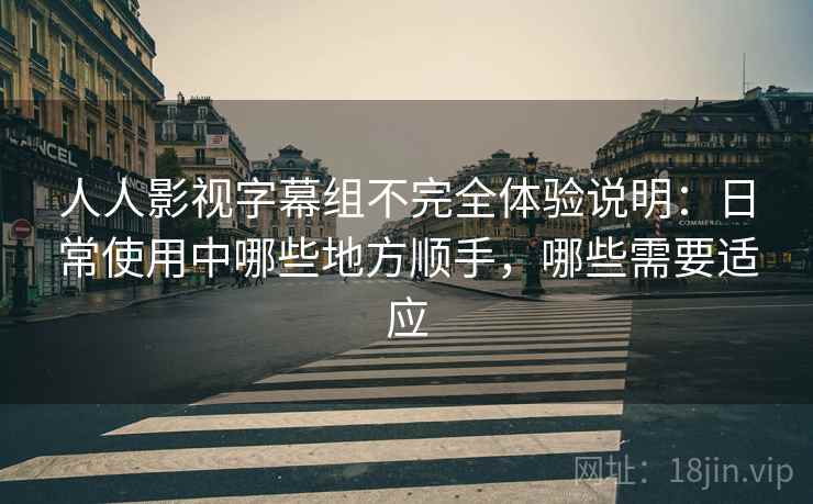 人人影视字幕组不完全体验说明:日常使用中哪些地方顺手,哪些需要适应 人人影视字幕组不完全体验说明:日常使用中哪些地方顺手,哪些需要适应