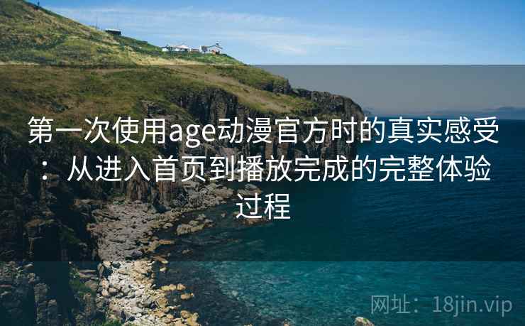 第一次使用age动漫官方时的真实感受:从进入首页到播放完成的完整体验过程 第一次使用age动漫官方时的真实感受:从进入首页到播放完成的完整体验过程