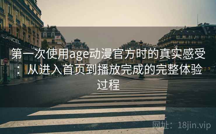 第一次使用age动漫官方时的真实感受:从进入首页到播放完成的完整体验过程 第一次使用age动漫官方时的真实感受:从进入首页到播放完成的完整体验过程