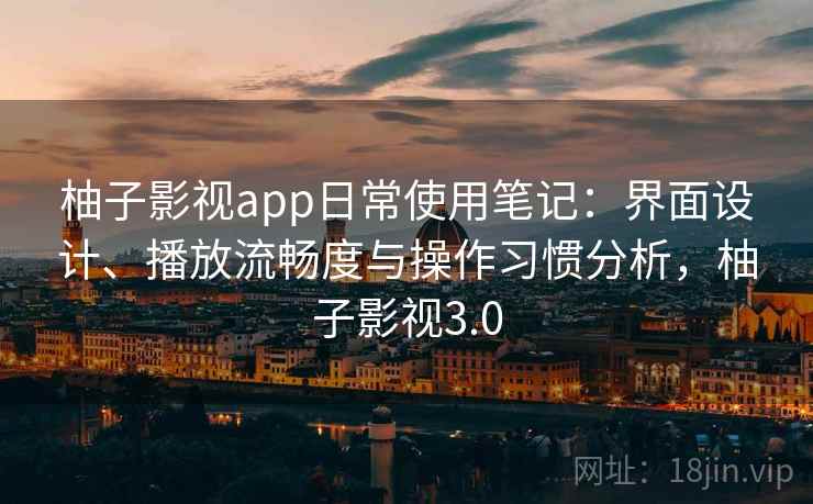 柚子影视app日常使用笔记:界面设计、播放流畅度与操作习惯分析,柚子影视3.0 柚子影视app日常使用笔记:界面设计、播放流畅度与操作习惯分析,柚子影视3.0