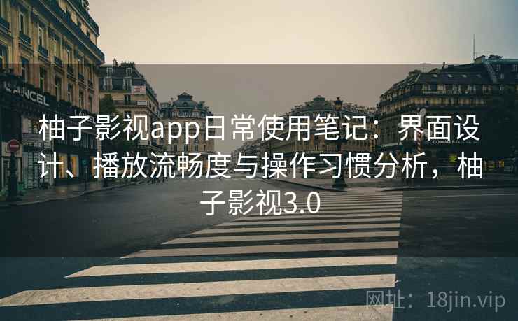 柚子影视app日常使用笔记:界面设计、播放流畅度与操作习惯分析,柚子影视3.0 柚子影视app日常使用笔记:界面设计、播放流畅度与操作习惯分析,柚子影视3.0