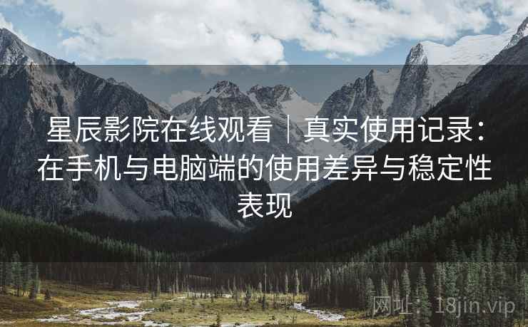 星辰影院在线观看|真实使用记录:在手机与电脑端的使用差异与稳定性表现 星辰影院在线观看|真实使用记录:在手机与电脑端的使用差异与稳定性表现