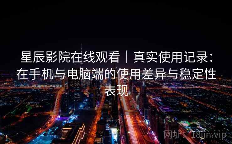 星辰影院在线观看|真实使用记录:在手机与电脑端的使用差异与稳定性表现 星辰影院在线观看|真实使用记录:在手机与电脑端的使用差异与稳定性表现