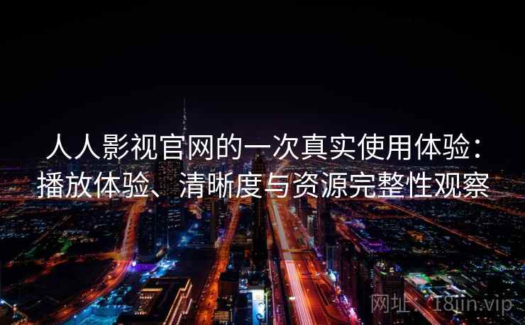 人人影视官网的一次真实使用体验:播放体验、清晰度与资源完整性观察 人人影视官网的一次真实使用体验:播放体验、清晰度与资源完整性观察