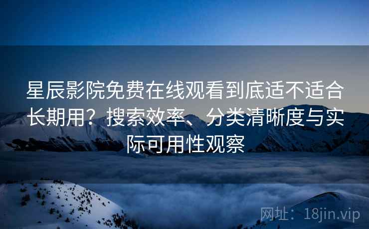 星辰影院免费在线观看到底适不适合长期用?搜索效率、分类清晰度与实际可用性观察 星辰影院免费在线观看到底适不适合长期用?搜索效率、分类清晰度与实际可用性观察