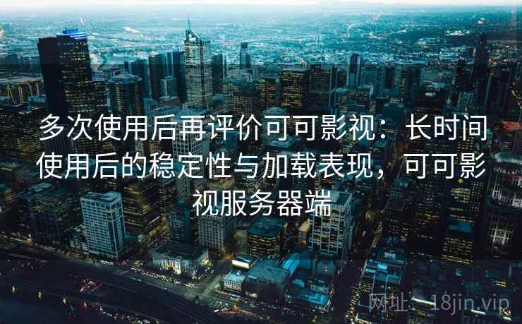 多次使用后再评价可可影视:长时间使用后的稳定性与加载表现,可可影视服务器端 多次使用后再评价可可影视:长时间使用后的稳定性与加载表现,可可影视服务器端