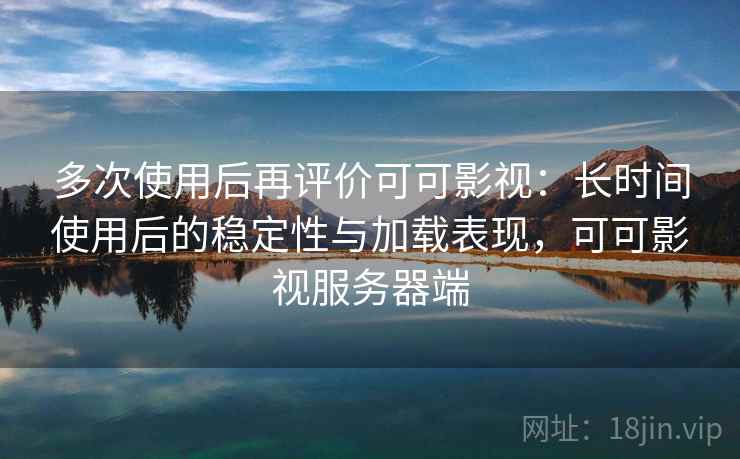 多次使用后再评价可可影视:长时间使用后的稳定性与加载表现,可可影视服务器端 多次使用后再评价可可影视:长时间使用后的稳定性与加载表现,可可影视服务器端