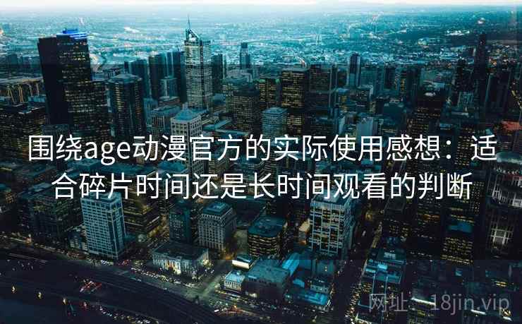 围绕age动漫官方的实际使用感想:适合碎片时间还是长时间观看的判断 围绕age动漫官方的实际使用感想:适合碎片时间还是长时间观看的判断