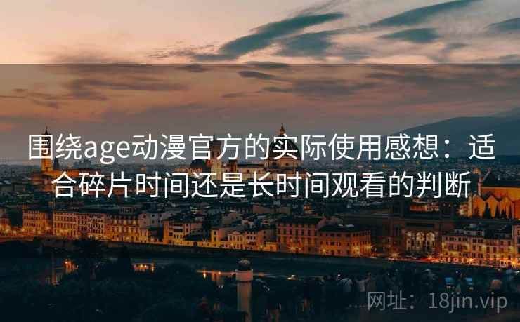 围绕age动漫官方的实际使用感想:适合碎片时间还是长时间观看的判断 围绕age动漫官方的实际使用感想:适合碎片时间还是长时间观看的判断