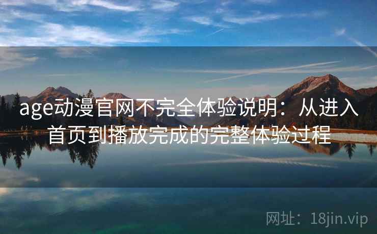 age动漫官网不完全体验说明:从进入首页到播放完成的完整体验过程 age动漫官网不完全体验说明:从进入首页到播放完成的完整体验过程
